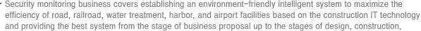 Security monitoring business covers establishing an environment-friendly intelligent system to maximize the efficiency of road, railroad, water treatment, harbor, and airport facilities based on the construction IT technology and providing the best system from the stage of business proposal up to the stages of design, construction, and maintenance.