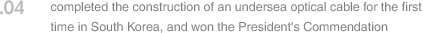 04. completed the construction of an undersea optical cable for the first time in South Korea, and won the President's Commendation