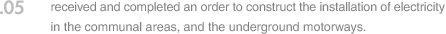 05. received and completed an order to construct the installation of electricity in the communal areas, and the underground motorways.