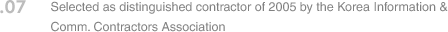 07. Selected as distinguished contractor of 2005 by the Korea Information & Comm. Contractors Association