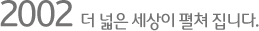 2002 더 넓은 세상이 펼쳐 집니다.