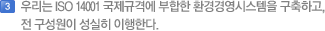우리는 ISO 14001 국제규격에 부합한 환경경영시스템을 구축하고, 전 구성원이 성실히 이행한다.