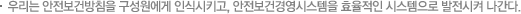 우리는 안전보건방침을 구성원에게 인식시키고, 안전보건경영시스템을 효율적인 시스템으로 발전시켜 나간다.