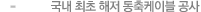 - 국내 최초 해저 동축케이블 공사