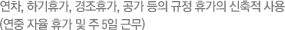 연차, 하기휴가, 경조휴가, 공가 등의 규정 휴가의 신축적 사용. (연중 자율 휴가 및 주 5일 근무) 