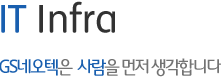 IT Infra - GS네오텍은   사람을 먼저 생각합니다